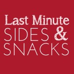 Round up of Last Minute Sides & Snacks